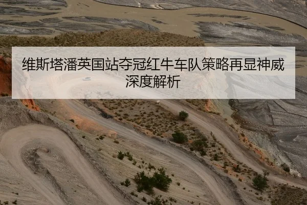维斯塔潘英国站夺冠红牛车队策略再显神威深度解析