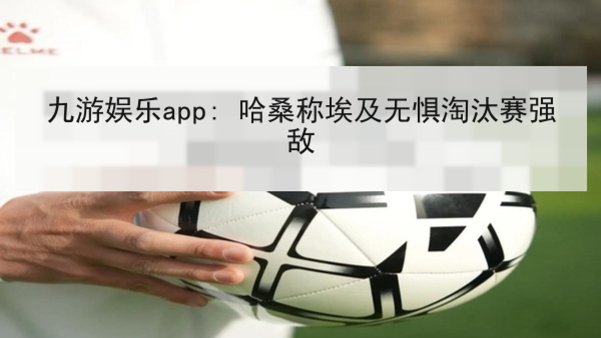 九游娱乐app: 哈桑称埃及无惧淘汰赛强敌 九游娱乐app: 哈桑称埃及无惧淘汰赛强敌