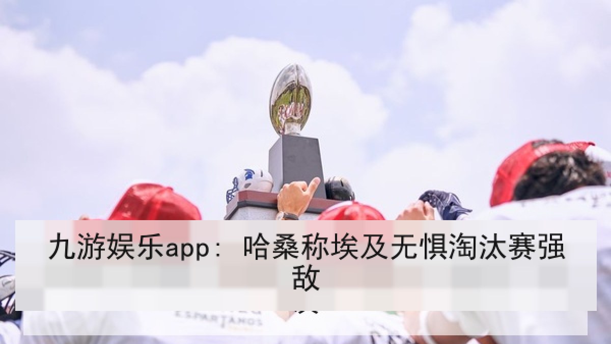 九游娱乐app: 哈桑称埃及无惧淘汰赛强敌