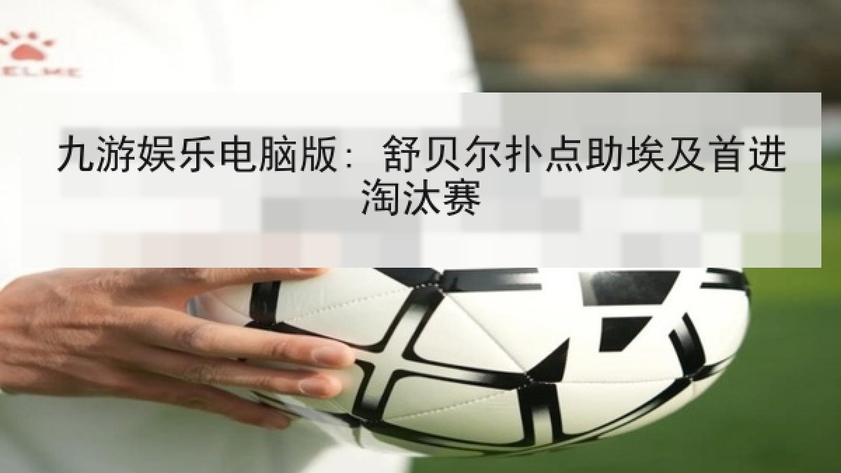九游娱乐电脑版: 舒贝尔扑点助埃及首进淘汰赛 九游娱乐电脑版: 舒贝尔扑点助埃及首进淘汰赛