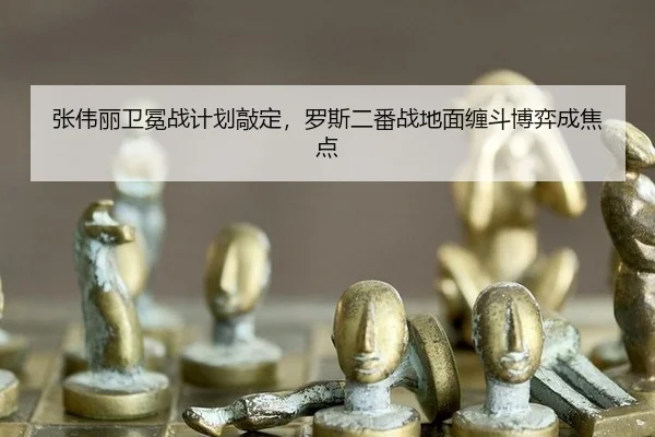 张伟丽卫冕战计划敲定，罗斯二番战地面缠斗博弈成焦点