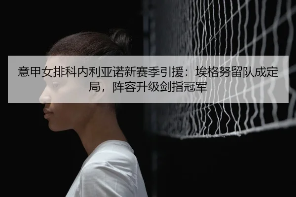 意甲女排科内利亚诺新赛季引援：埃格努留队成定局，阵容升级剑指冠军