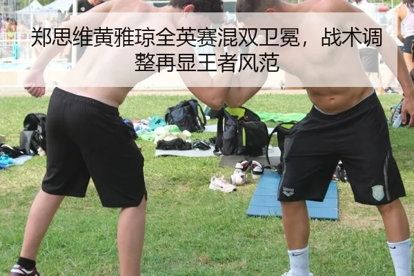 郑思维黄雅琼全英赛混双卫冕，战术调整再显王者风范