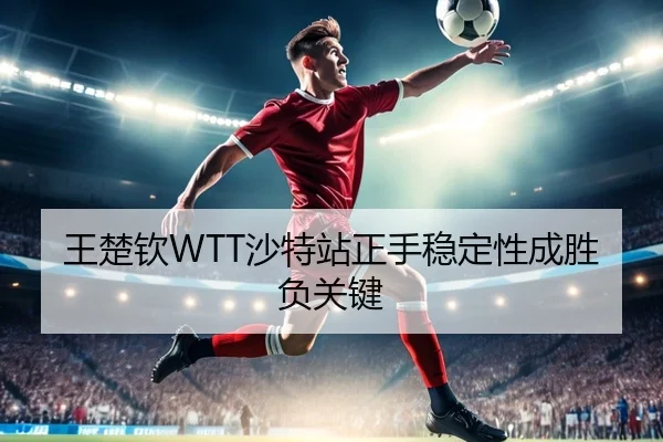 王楚钦WTT沙特站正手稳定性成胜负关键