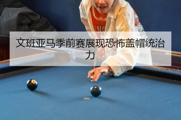 文班亚马季前赛展现恐怖盖帽统治力