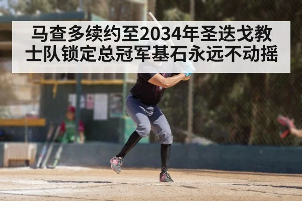 马查多续约至2034年圣迭戈教士队锁定总冠军基石永远不动摇