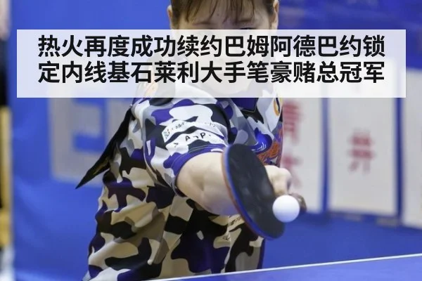 热火再度成功续约巴姆阿德巴约锁定内线基石莱利大手笔豪赌总冠军
