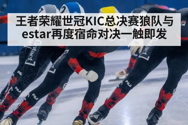 王者荣耀世冠KIC总决赛狼队与estar再度宿命对决一触即发