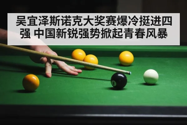 吴宜泽斯诺克大奖赛爆冷挺进四强 中国新锐强势掀起青春风暴