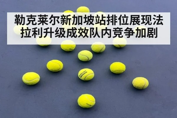 勒克莱尔新加坡站排位展现法拉利升级成效队内竞争加剧