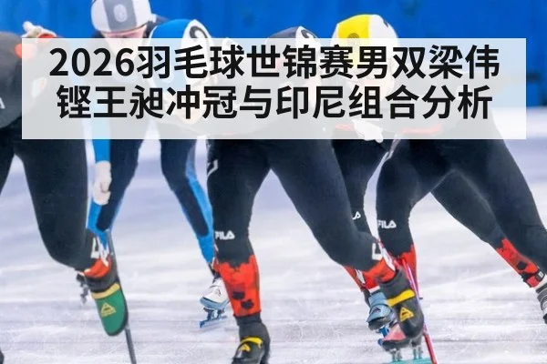 2026羽毛球世锦赛男双梁伟铿王昶冲冠与印尼组合分析