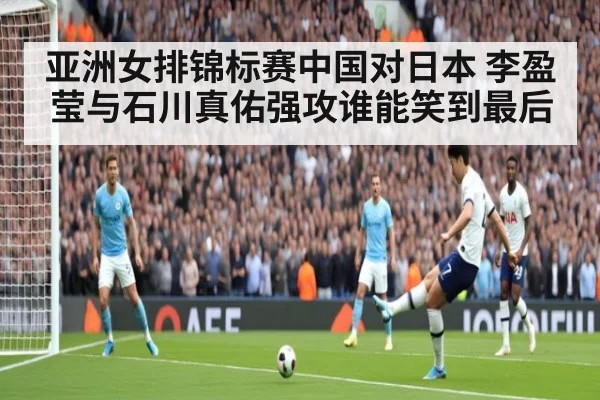 亚洲女排锦标赛中国对日本 李盈莹与石川真佑强攻谁能笑到最后